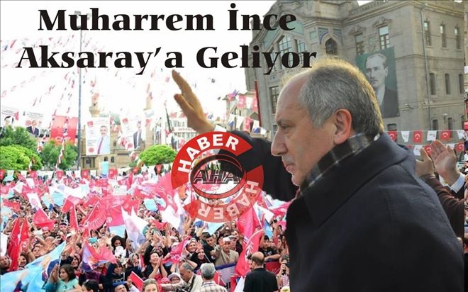 Muharrem İnce Aksaray´a Geliyor | aksaray haberleri